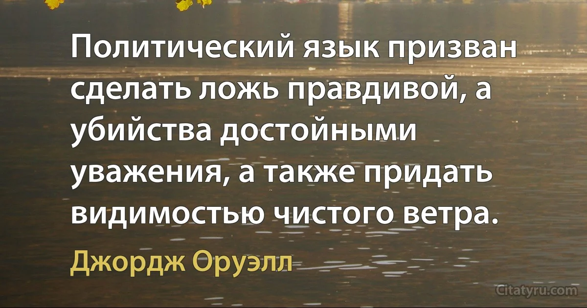 Политический язык призван сделать ложь правдивой, а убийства достойными уважения, а также придать видимостью чистого ветра. (Джордж Оруэлл)