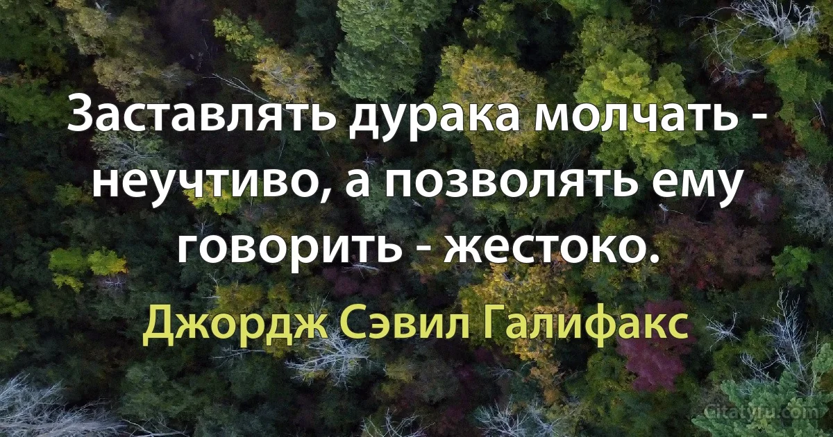 Заставлять дурака молчать - неучтиво, а позволять ему говорить - жестоко. (Джордж Сэвил Галифакс)