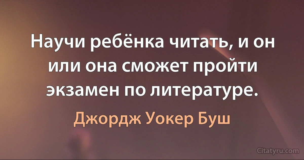 Научи ребёнка читать, и он или она сможет пройти экзамен по литературе. (Джордж Уокер Буш)