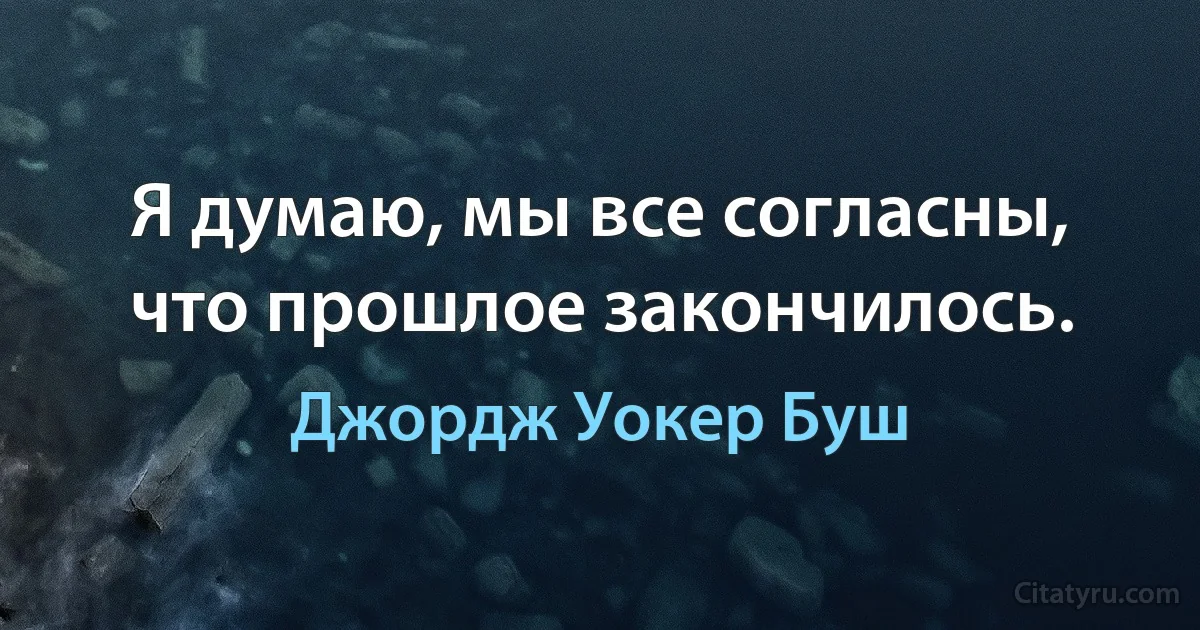 Я думаю, мы все согласны, что прошлое закончилось. (Джордж Уокер Буш)