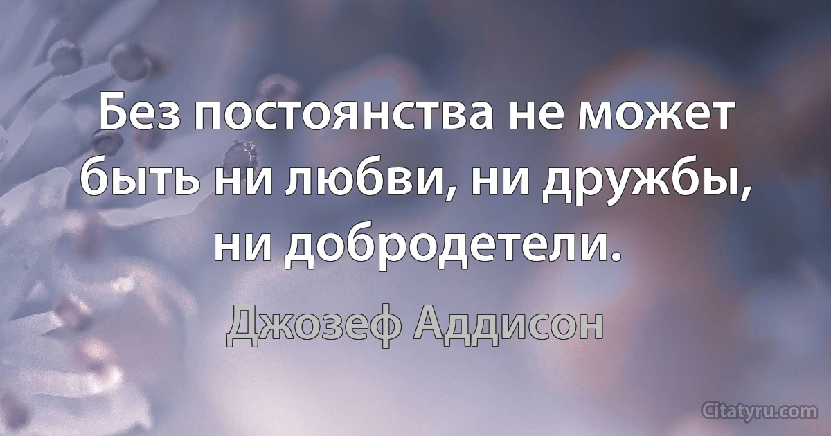 Без постоянства не может быть ни любви, ни дружбы, ни добродетели. (Джозеф Аддисон)