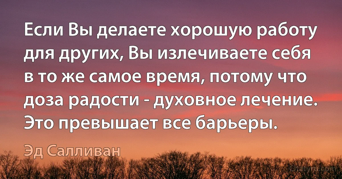 Если Вы делаете хорошую работу для других, Вы излечиваете себя в то же самое время, потому что доза радости - духовное лечение. Это превышает все барьеры. (Эд Салливан)