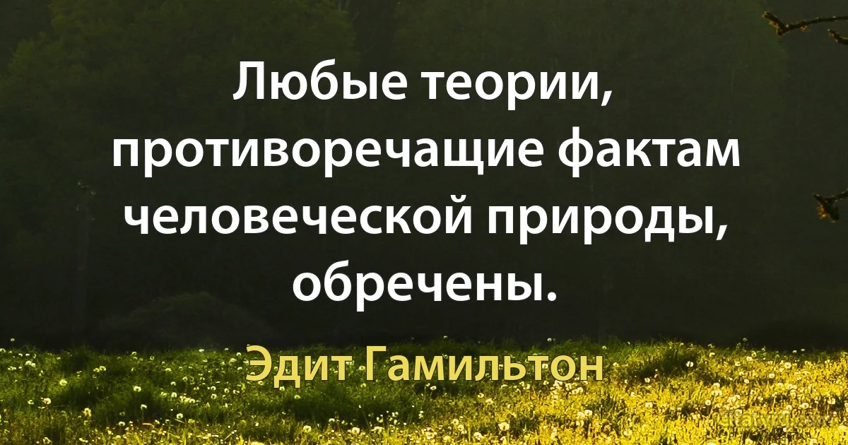 Любые теории, противоречащие фактам человеческой природы, обречены. (Эдит Гамильтон)