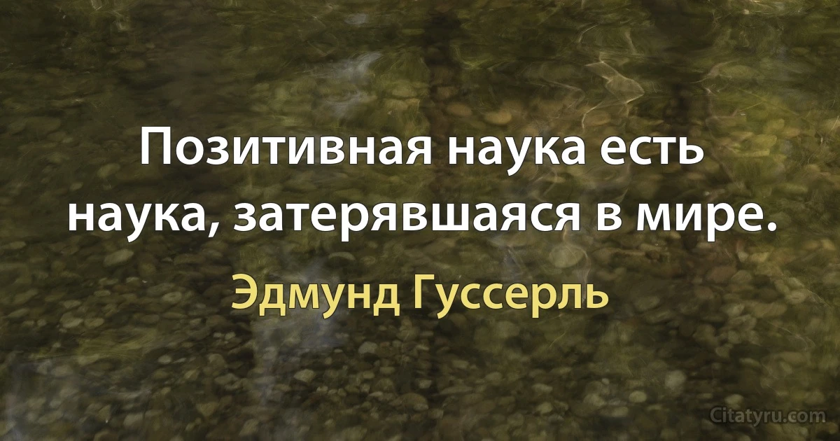 Позитивная наука есть наука, затерявшаяся в мире. (Эдмунд Гуссерль)