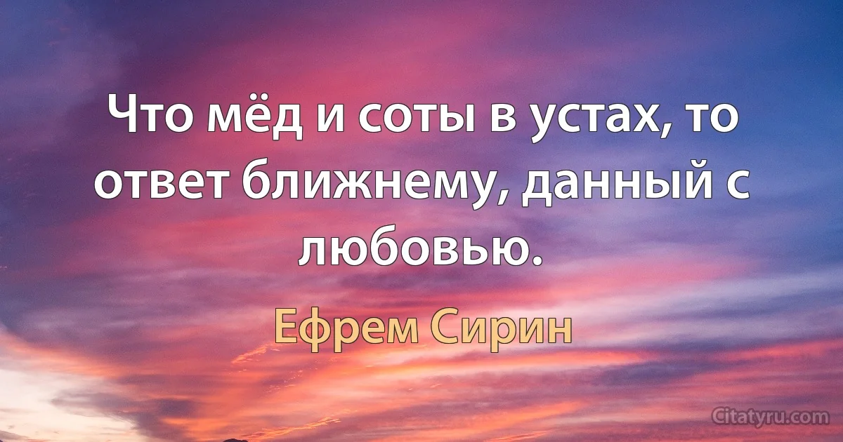 Что мёд и соты в устах, то ответ ближнему, данный с любовью. (Ефрем Сирин)