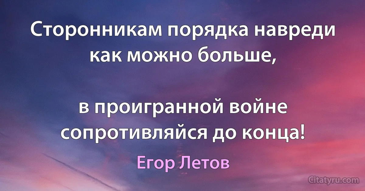 Сторонникам порядка навреди как можно больше,

в проигранной войне сопротивляйся до конца! (Егор Летов)