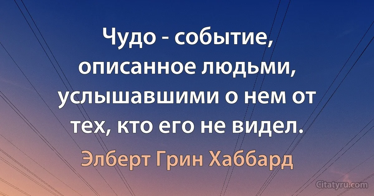 Чудо - событие, описанное людьми, услышавшими о нем от тех, кто его не видел. (Элберт Грин Хаббард)