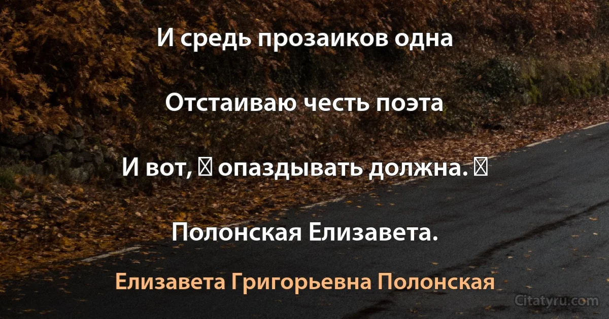 И средь прозаиков одна

Отстаиваю честь поэта

И вот, ― опаздывать должна. ―

Полонская Елизавета. (Елизавета Григорьевна Полонская)