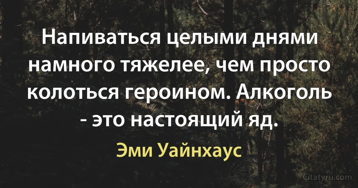 Напиваться целыми днями намного тяжелее, чем просто колоться героином. Алкоголь - это настоящий яд. (Эми Уайнхаус)