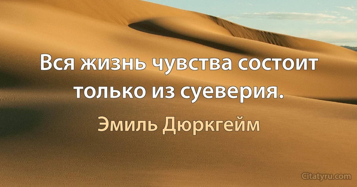 Вся жизнь чувства состоит только из суеверия. (Эмиль Дюркгейм)