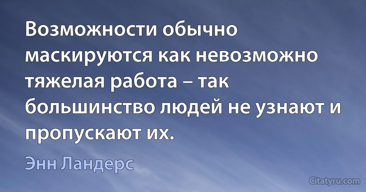 Возможности обычно маскируются как невозможно тяжелая работа – так большинство людей не узнают и пропускают их. (Энн Ландерс)