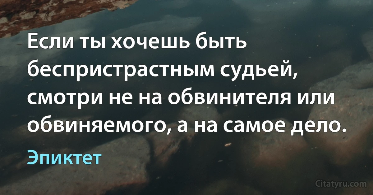 Если ты хочешь быть беспристрастным судьей, смотри не на обвинителя или обвиняемого, а на самое дело. (Эпиктет)