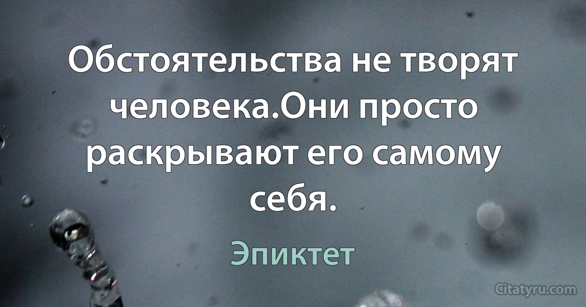 Обстоятельства не творят человека.Они просто раскрывают его самому себя. (Эпиктет)