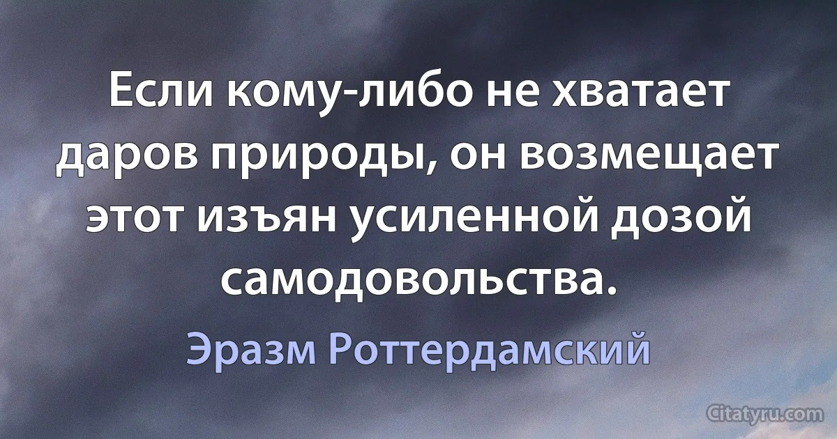 Если кому-либо не хватает даров природы, он возмещает этот изъян усиленной дозой самодовольства. (Эразм Роттердамский)