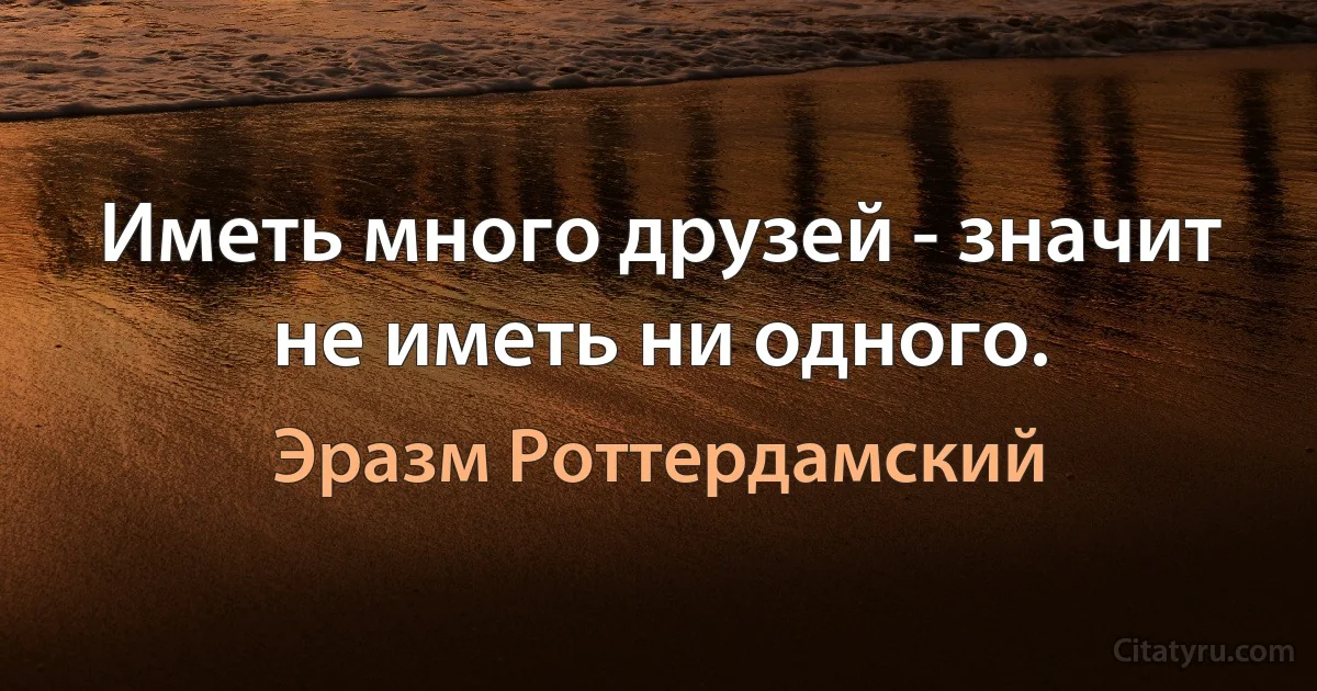 Иметь много друзей - значит не иметь ни одного. (Эразм Роттердамский)