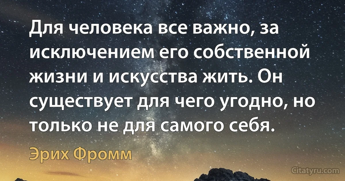 Для человека все важно, за исключением его собственной жизни и искусства жить. Он существует для чего угодно, но только не для самого себя. (Эрих Фромм)