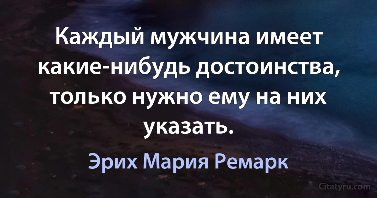 Каждый мужчина имеет какие-нибудь достоинства, только нужно ему на них указать. (Эрих Мария Ремарк)