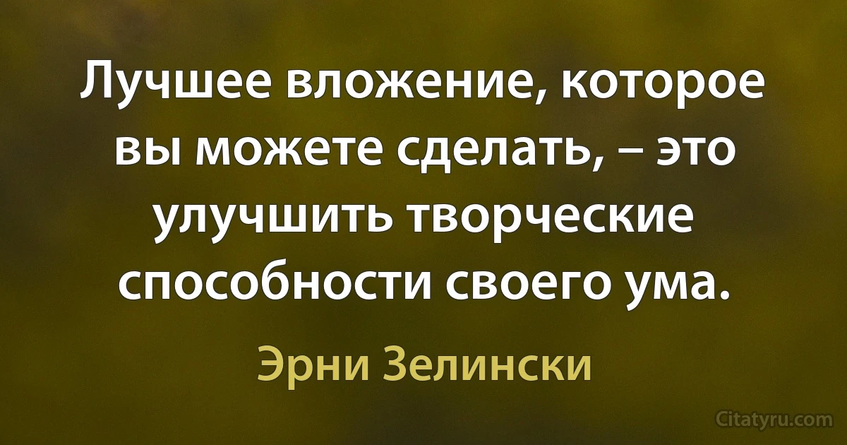 Лучшее вложение, которое вы можете сделать, – это улучшить творческие способности своего ума. (Эрни Зелински)