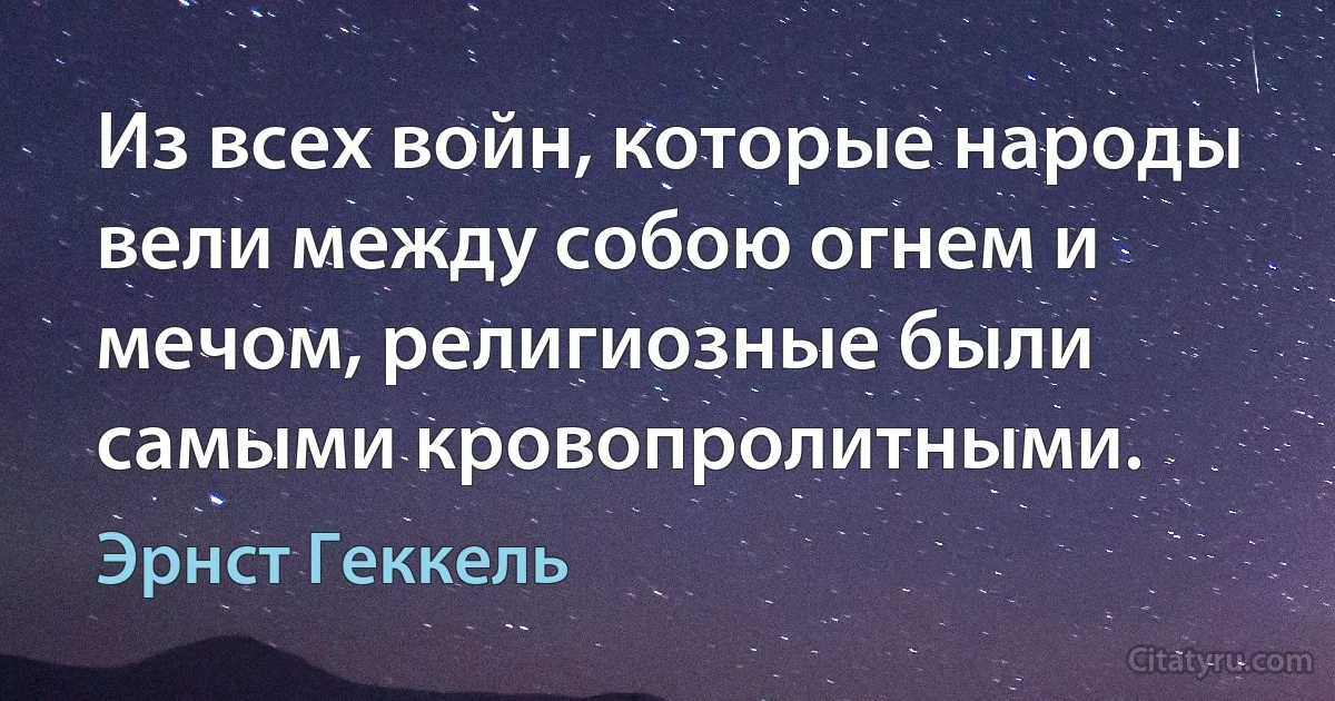 Из всех войн, которые народы вели между собою огнем и мечом, религиозные были самыми кровопролитными. (Эрнст Геккель)