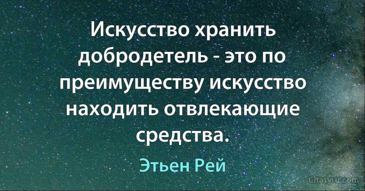 Искусство хранить добродетель - это по преимуществу искусство находить отвлекающие средства. (Этьен Рей)