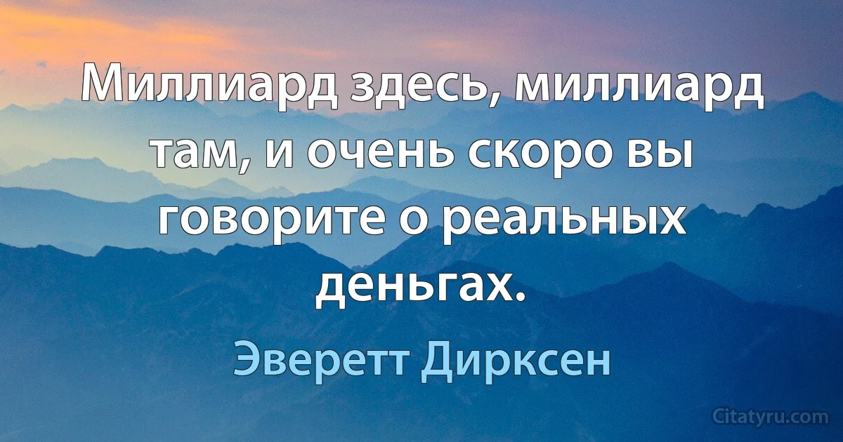 Миллиард здесь, миллиард там, и очень скоро вы говорите о реальных деньгах. (Эверетт Дирксен)