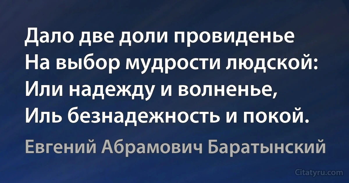 Дало две доли провиденье
На выбор мудрости людской:
Или надежду и волненье,
Иль безнадежность и покой. (Евгений Абрамович Баратынский)