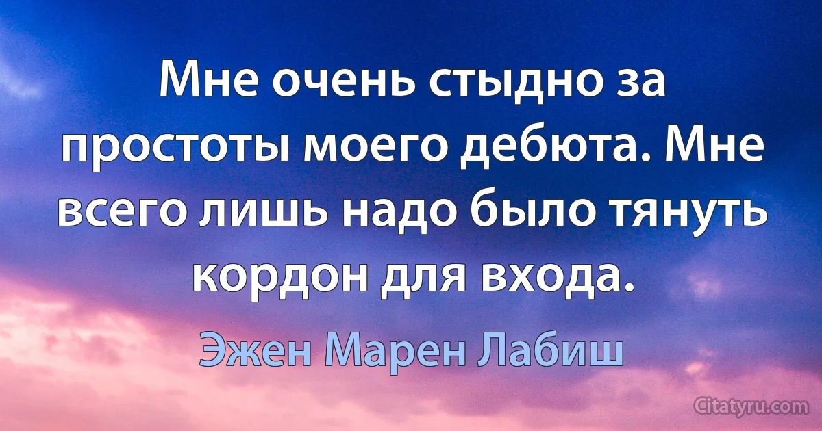 Мне очень стыдно за простоты моего дебюта. Мне всего лишь надо было тянуть кордон для входа. (Эжен Марен Лабиш)