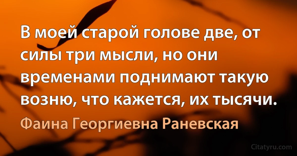 В моей старой голове две, от силы три мысли, но они временами поднимают такую возню, что кажется, их тысячи. (Фаина Георгиевна Раневская)