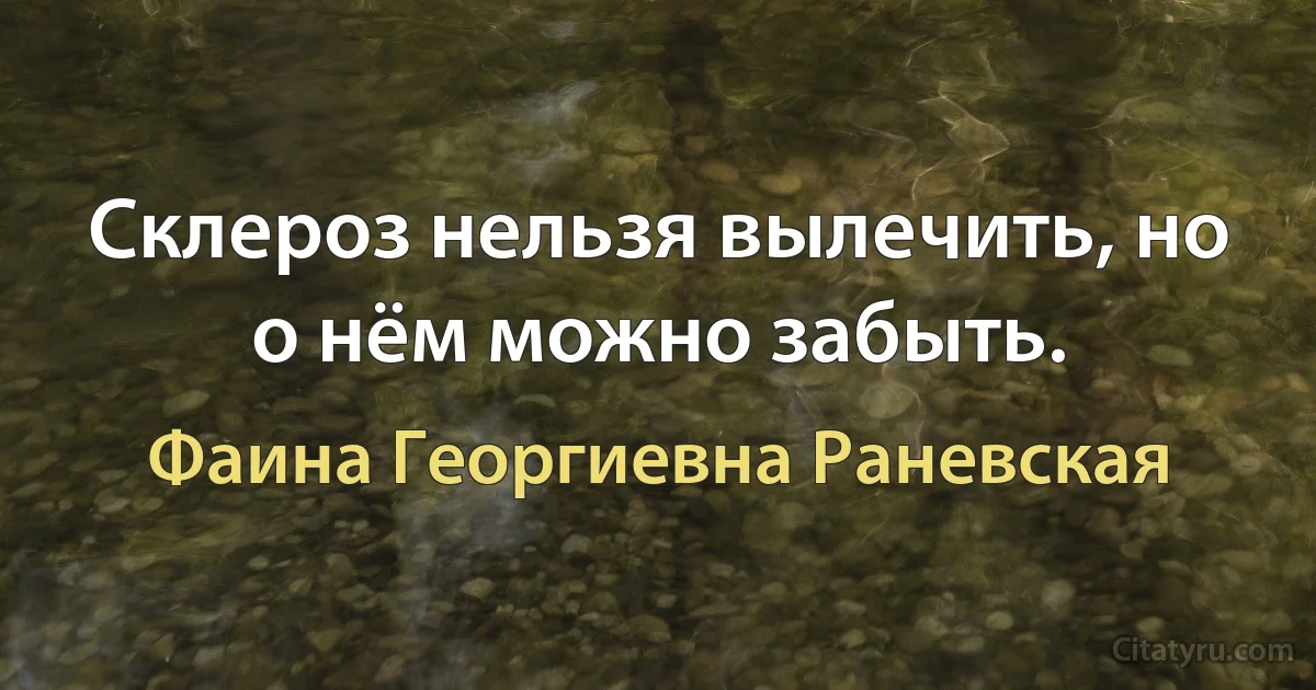 Склероз нельзя вылечить, но о нём можно забыть. (Фаина Георгиевна Раневская)