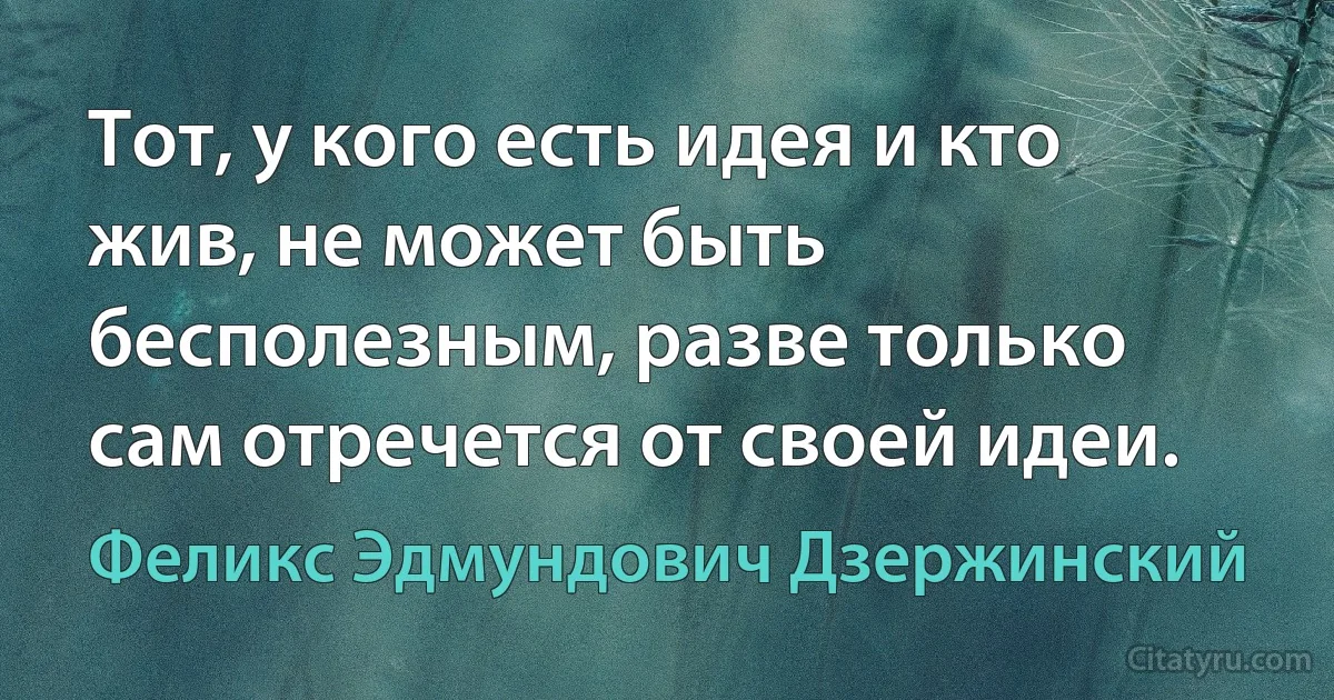 Тот, у кого есть идея и кто жив, не может быть бесполезным, разве только сам отречется от своей идеи. (Феликс Эдмундович Дзержинский)