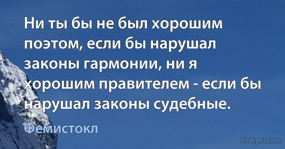 Ни ты бы не был хорошим поэтом, если бы нарушал законы гармонии, ни я хорошим правителем - если бы нарушал законы судебные. (Фемистокл)