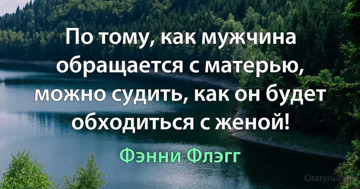 По тому, как мужчина обращается с матерью, можно судить, как он будет обходиться с женой! (Фэнни Флэгг)