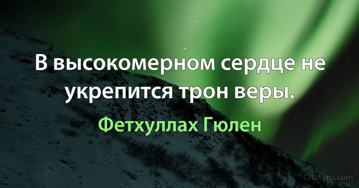 В высокомерном сердце не укрепится трон веры. (Фетхуллах Гюлен)