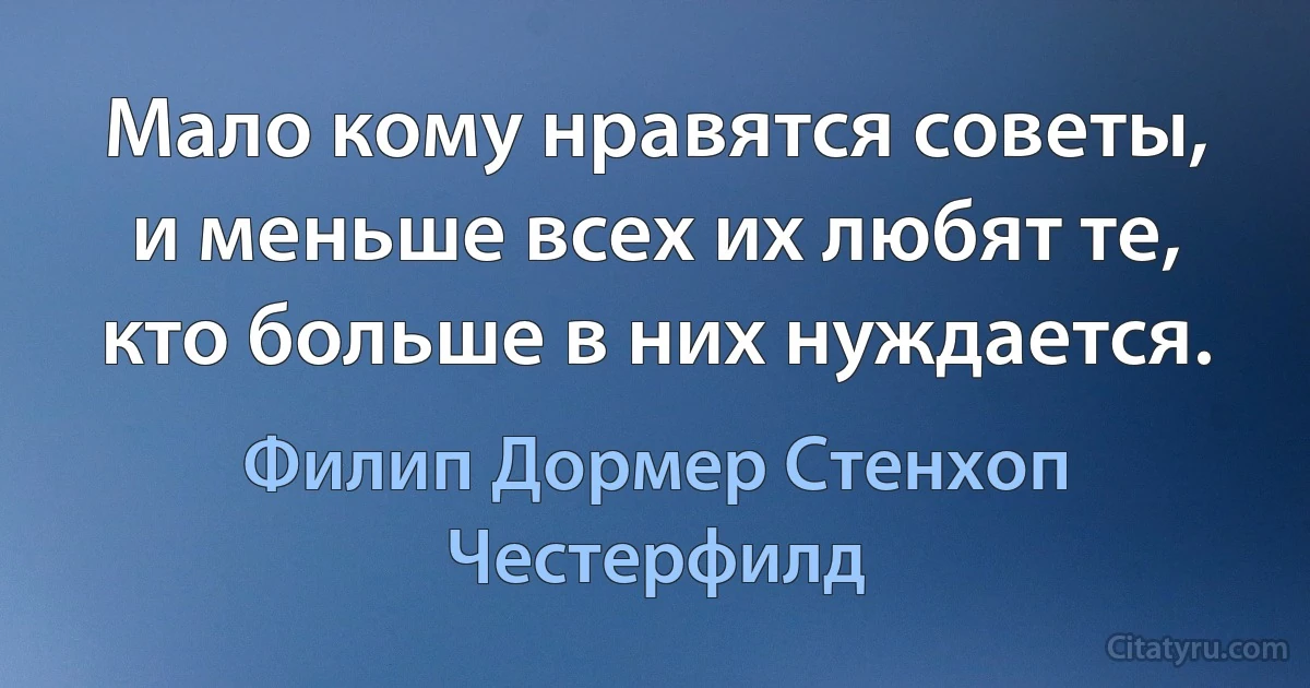 Мало кому нравятся советы, и меньше всех их любят те, кто больше в них нуждается. (Филип Дормер Стенхоп Честерфилд)