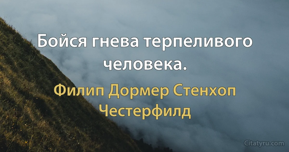 Бойся гнева терпеливого человека. (Филип Дормер Стенхоп Честерфилд)