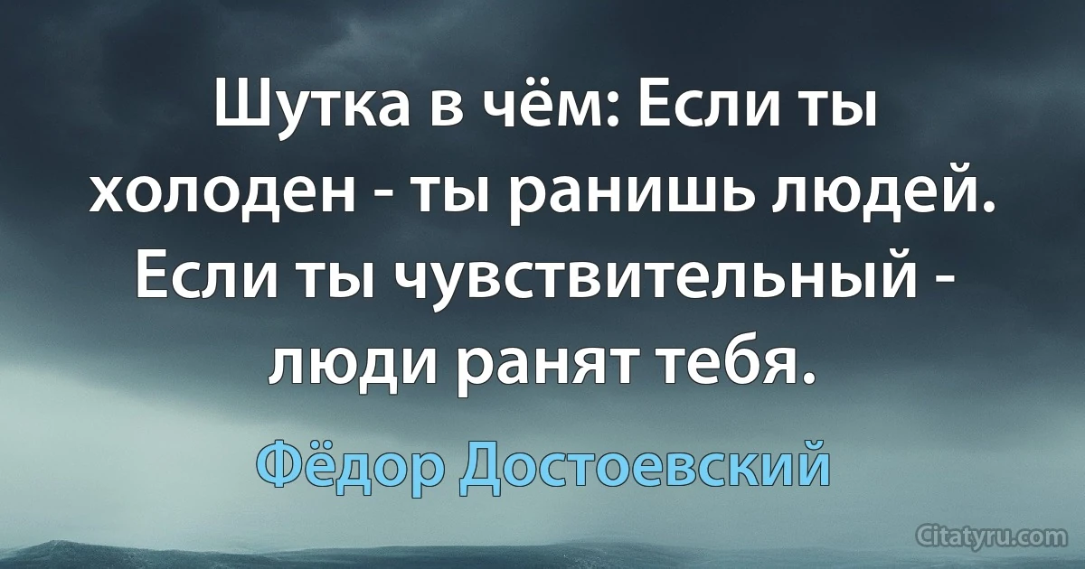 Шутка в чём: Если ты холоден - ты ранишь людей. Если ты чувствительный - люди ранят тебя. (Фёдор Достоевский)