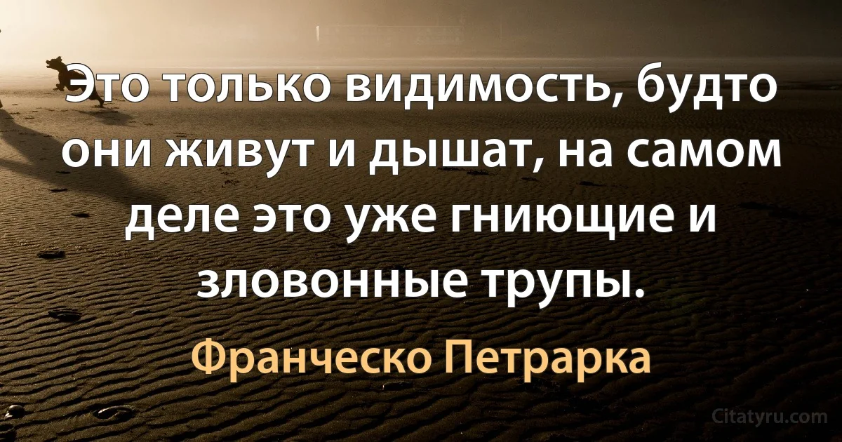 Это только видимость, будто они живут и дышат, на самом деле это уже гниющие и зловонные трупы. (Франческо Петрарка)