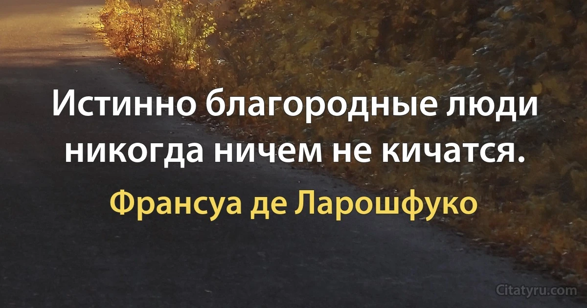 Истинно благородные люди никогда ничем не кичатся. (Франсуа де Ларошфуко)