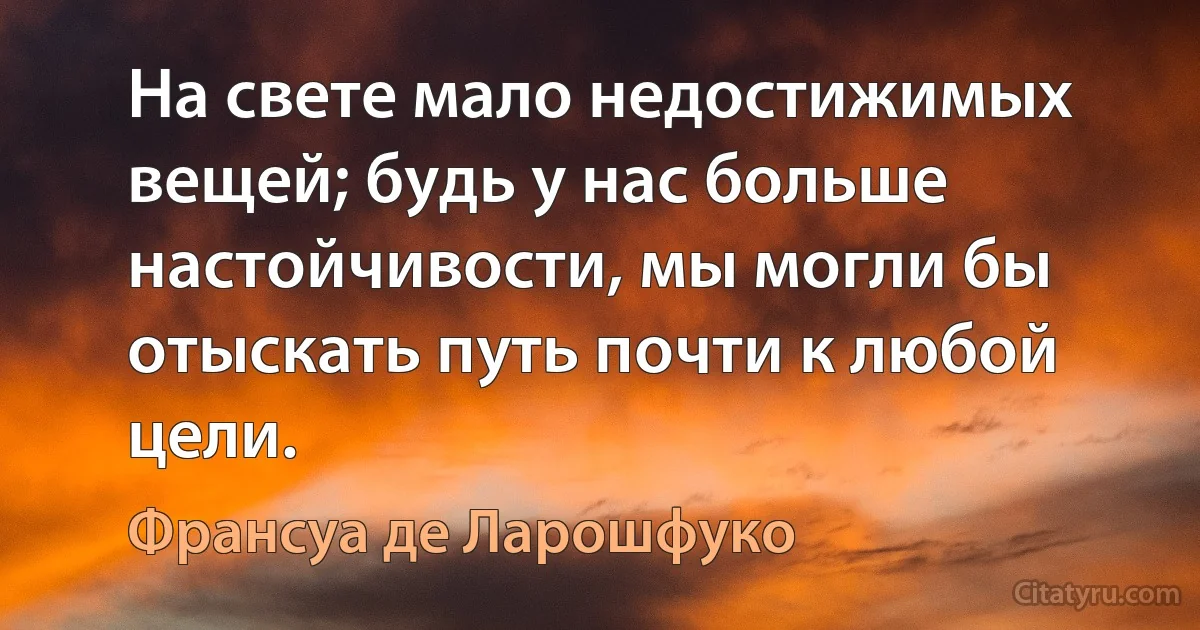 На свете мало недостижимых вещей; будь у нас больше настойчивости, мы могли бы отыскать путь почти к любой цели. (Франсуа де Ларошфуко)