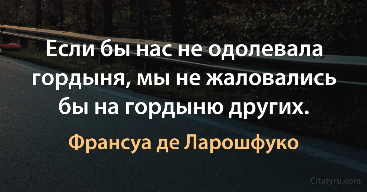 Если бы нас не одолевала гордыня, мы не жаловались бы на гордыню других. (Франсуа де Ларошфуко)