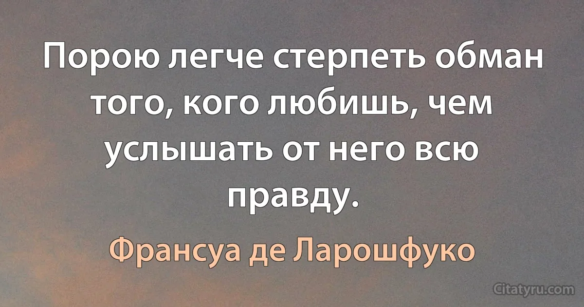 Порою легче стерпеть обман того, кого любишь, чем услышать от него всю правду. (Франсуа де Ларошфуко)