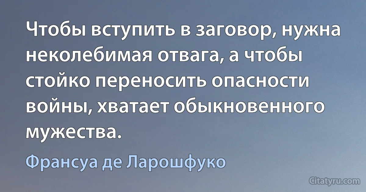 Чтобы вступить в заговор, нужна неколебимая отвага, а чтобы стойко переносить опасности войны, хватает обыкновенного мужества. (Франсуа де Ларошфуко)