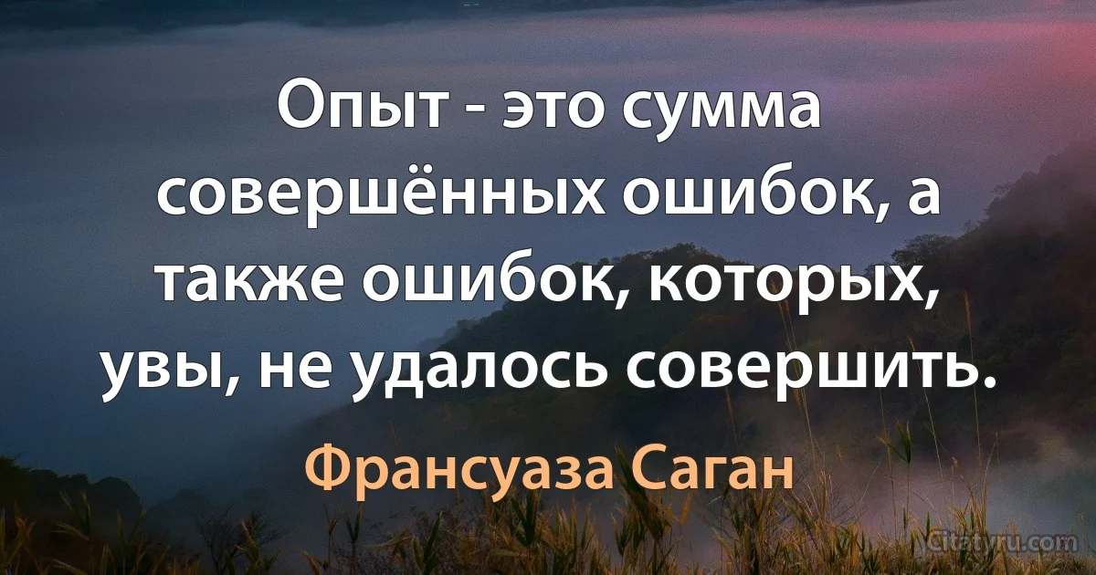 Опыт - это сумма совершённых ошибок, а также ошибок, которых, увы, не удалось совершить. (Франсуаза Саган)