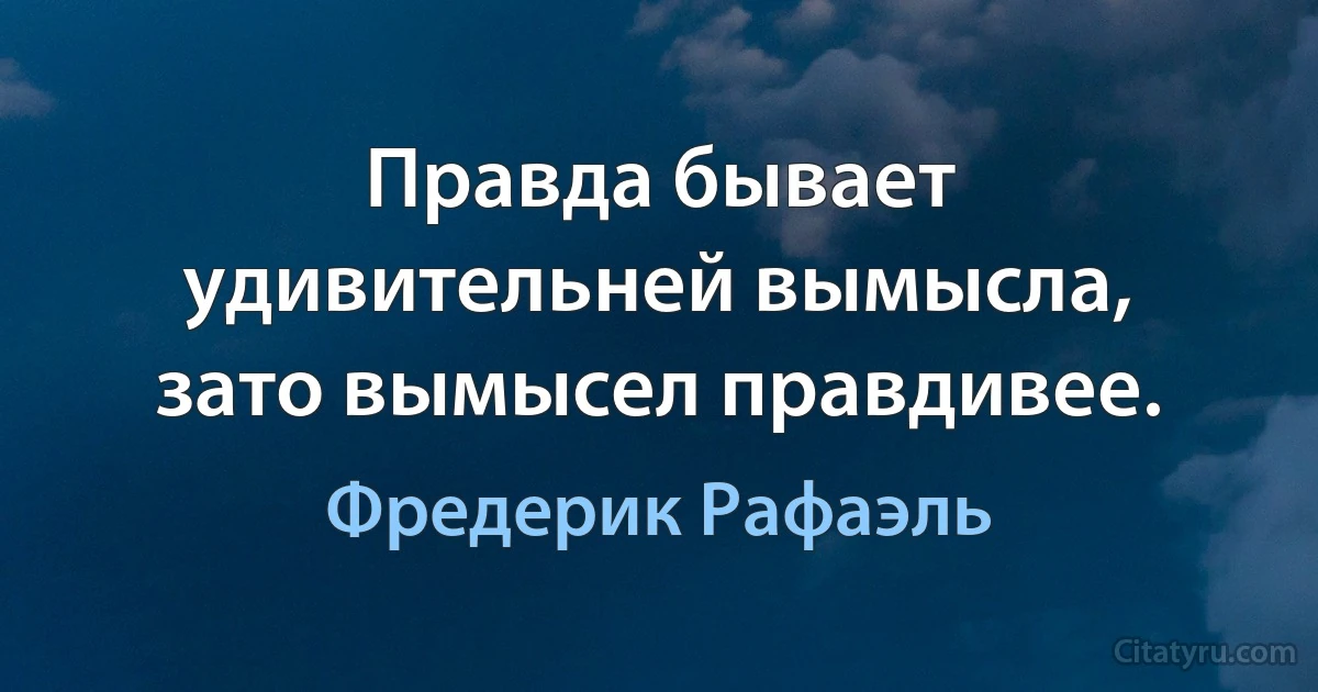 Правда бывает удивительней вымысла, зато вымысел правдивее. (Фредерик Рафаэль)