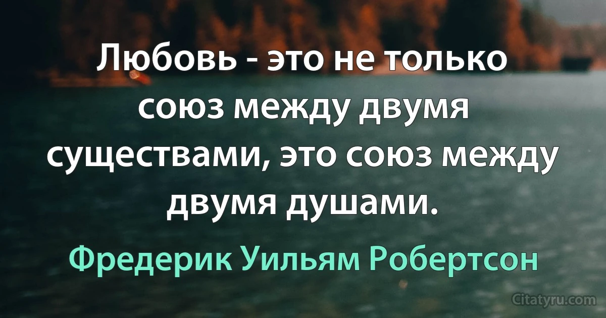 Любовь - это не только союз между двумя существами, это союз между двумя душами. (Фредерик Уильям Робертсон)