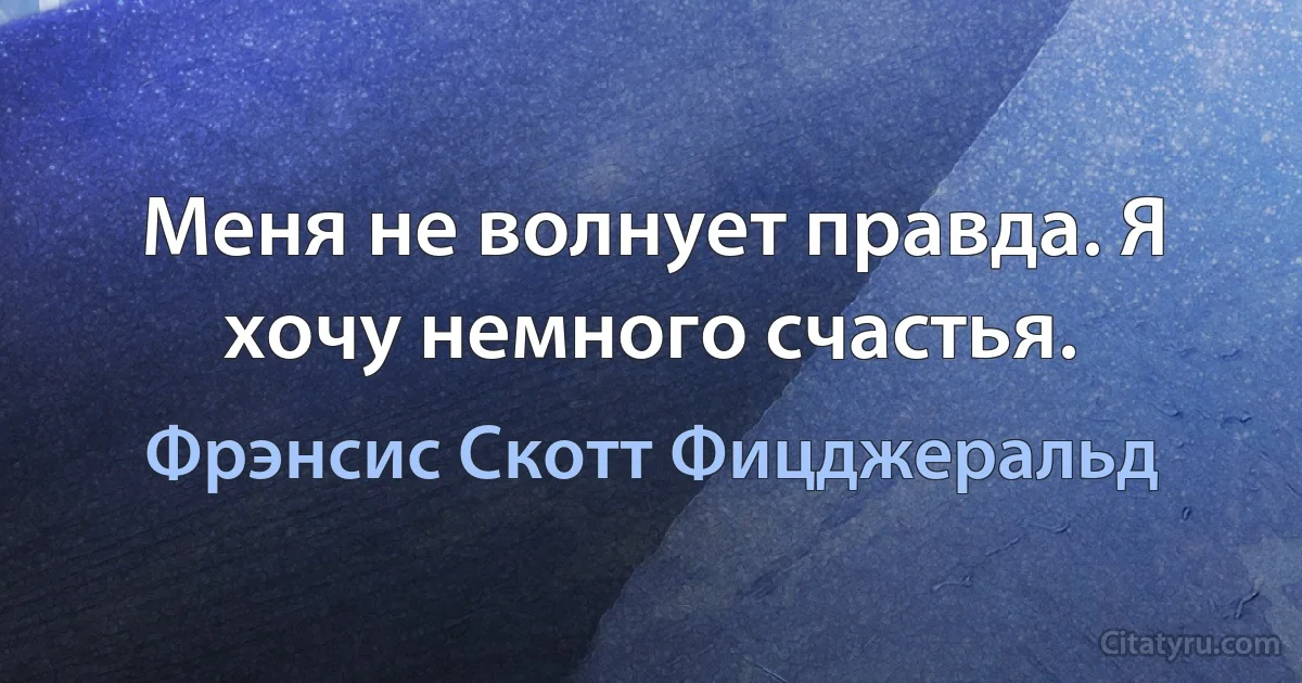 Меня не волнует правда. Я хочу немного счастья. (Фрэнсис Скотт Фицджеральд)