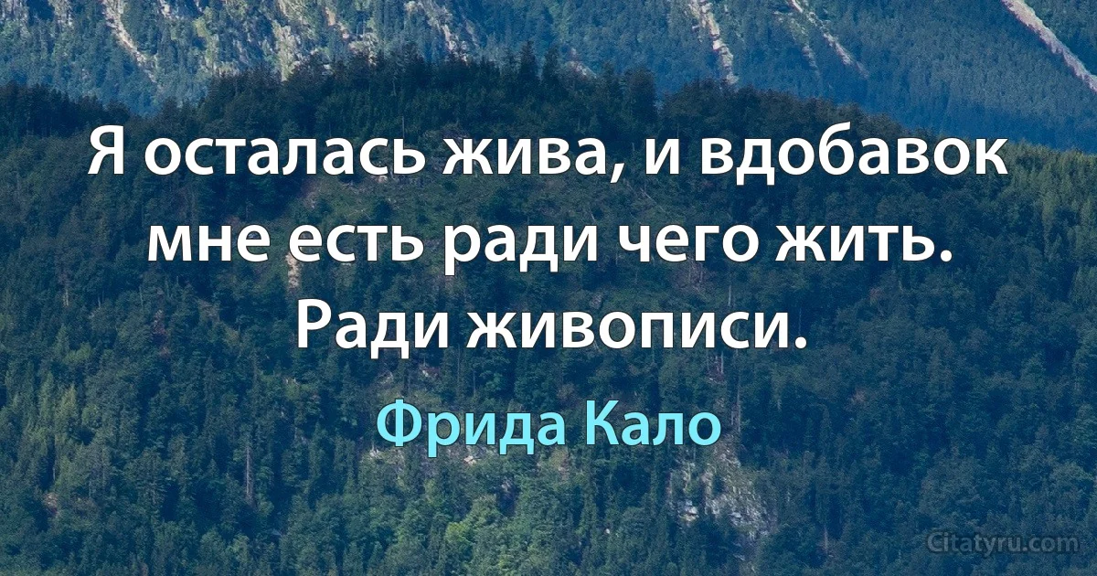 Я осталась жива, и вдобавок мне есть ради чего жить. Ради живописи. (Фрида Кало)