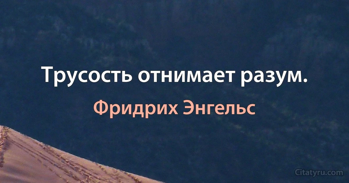 Трусость отнимает разум. (Фридрих Энгельс)