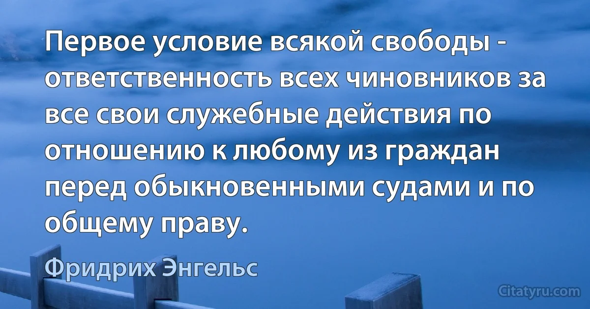 Первое условие всякой свободы - ответственность всех чиновников за все свои служебные действия по отношению к любому из граждан перед обыкновенными судами и по общему праву. (Фридрих Энгельс)