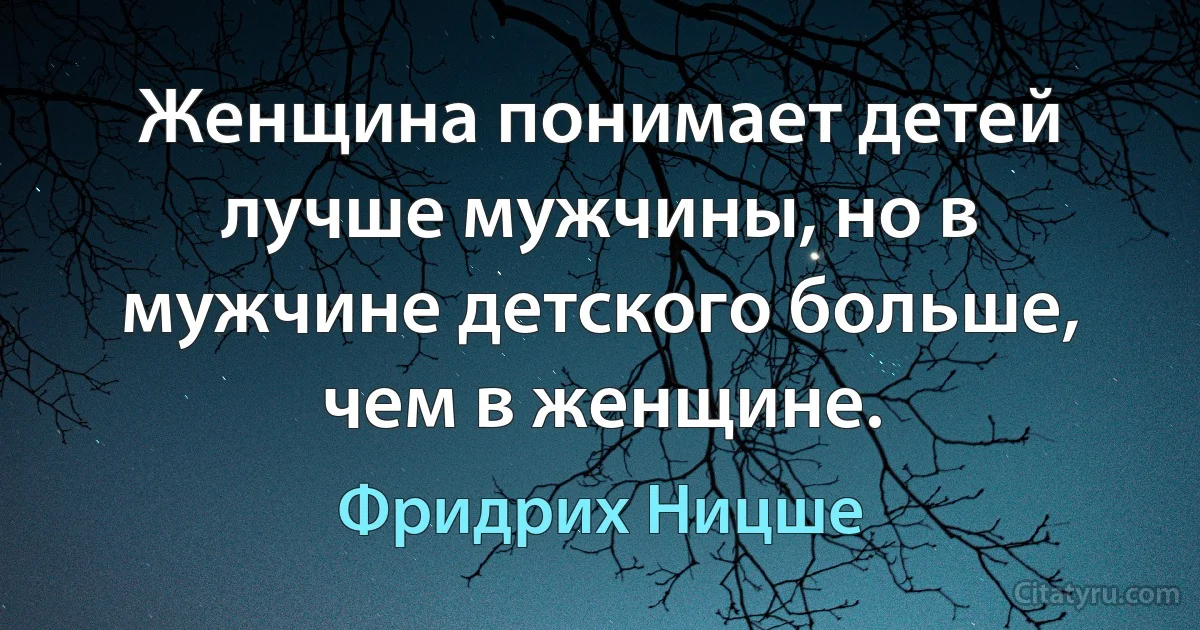 Женщина понимает детей лучше мужчины, но в мужчине детского больше, чем в женщине. (Фридрих Ницше)